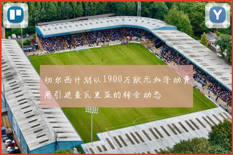 切尔西计划以1900万欧元加浮动费用引进查瓦里亚的转会动态