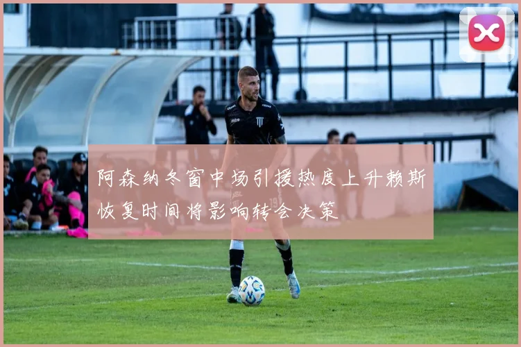 阿森纳冬窗中场引援热度上升赖斯恢复时间将影响转会决策