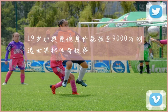 19岁迪奥曼德身价暴涨至9000万创造世界杯传奇故事