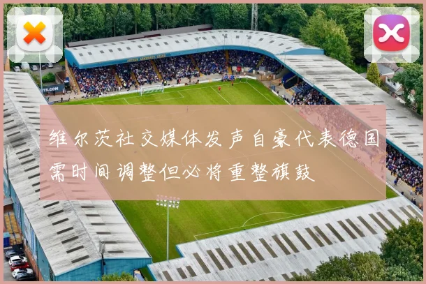 维尔茨社交媒体发声自豪代表德国需时间调整但必将重整旗鼓