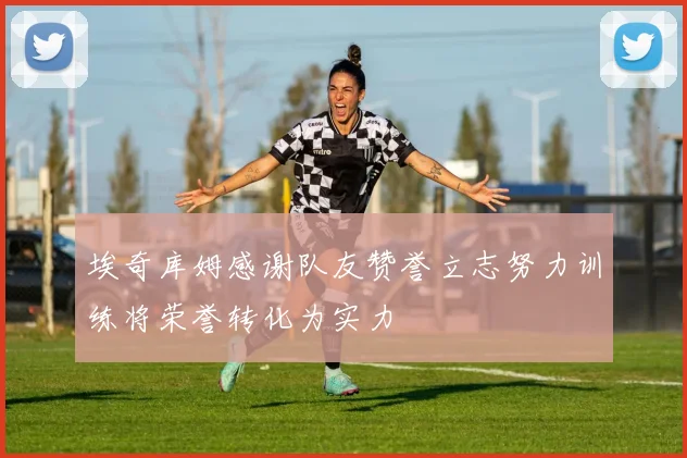 埃奇库姆感谢队友赞誉立志努力训练将荣誉转化为实力