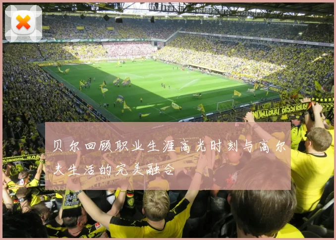 贝尔回顾职业生涯高光时刻与高尔夫生活的完美融合