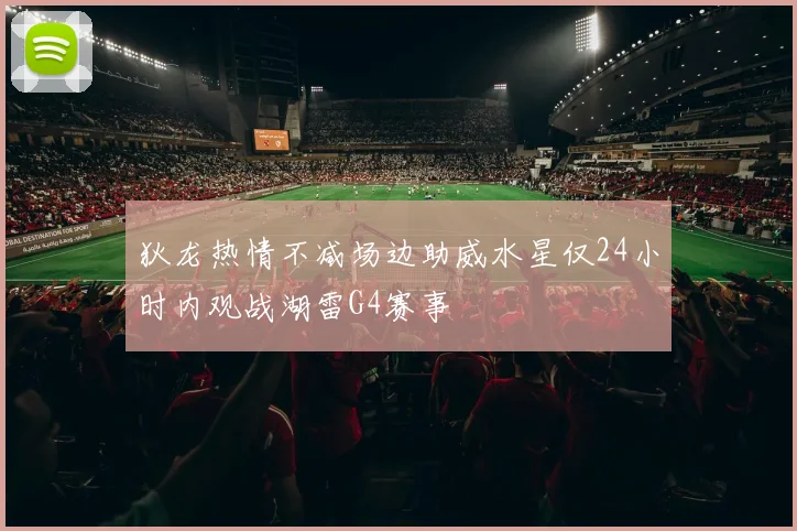 狄龙热情不减场边助威水星仅24小时内观战湖雷G4赛事