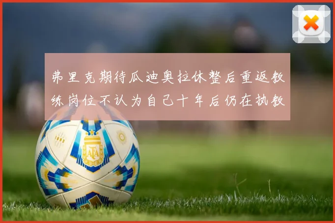 弗里克期待瓜迪奥拉休整后重返教练岗位不认为自己十年后仍在执教