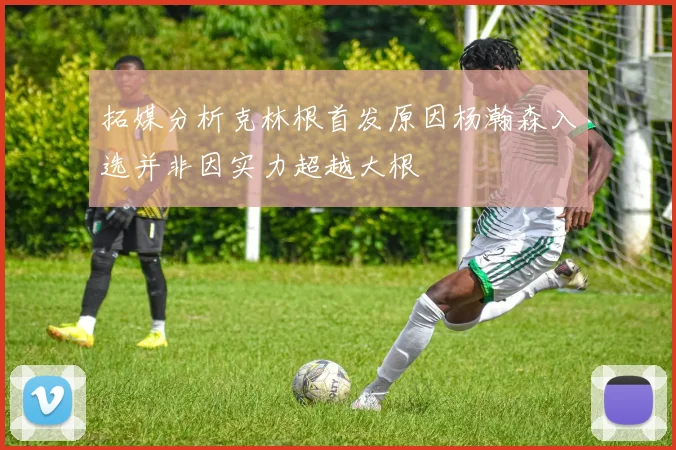 拓媒分析克林根首发原因杨瀚森入选并非因实力超越大根