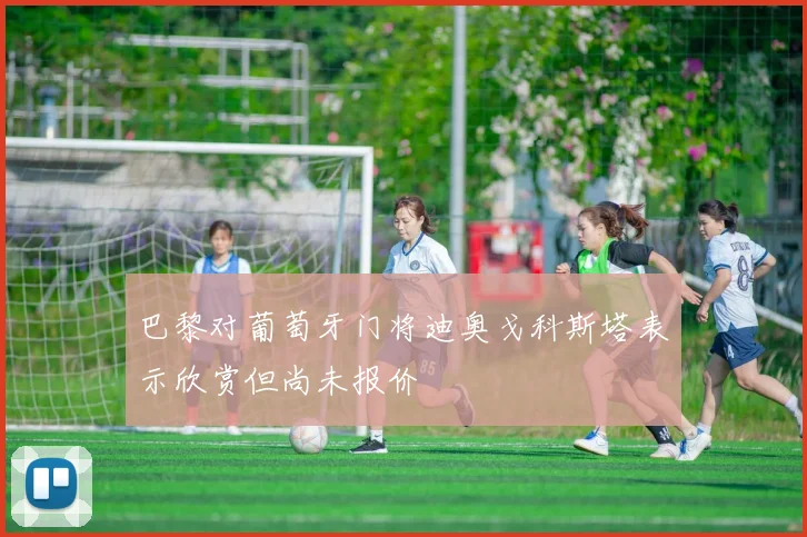 巴黎对葡萄牙门将迪奥戈科斯塔表示欣赏但尚未报价
