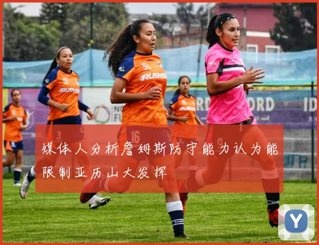 媒体人分析詹姆斯防守能力认为能限制亚历山大发挥