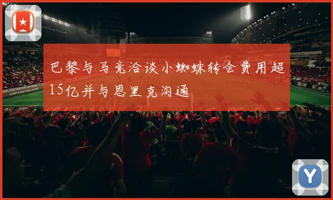 巴黎与马竞洽谈小蜘蛛转会费用超15亿并与恩里克沟通