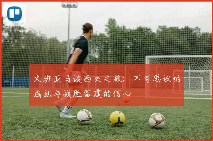 文班亚马谈西决之旅：不可思议的成就与战胜雷霆的信心