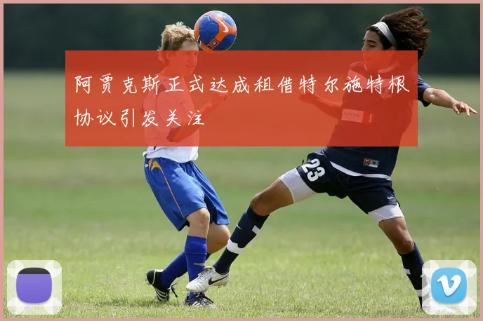 阿贾克斯正式达成租借特尔施特根协议引发关注