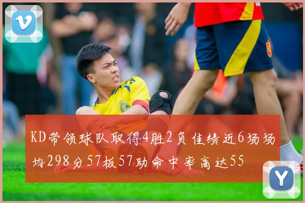 KD带领球队取得4胜2负佳绩近6场场均298分57板57助命中率高达55
