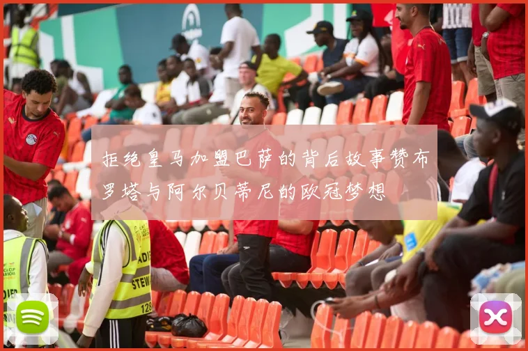 拒绝皇马加盟巴萨的背后故事赞布罗塔与阿尔贝蒂尼的欧冠梦想