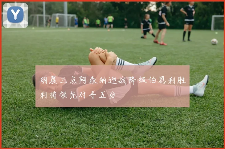 明晨三点阿森纳迎战降级伯恩利胜利将领先对手五分