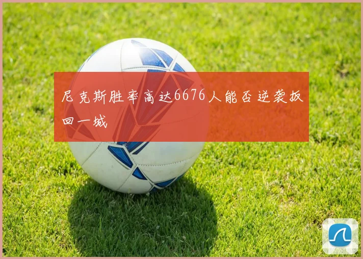 尼克斯胜率高达6676人能否逆袭扳回一城