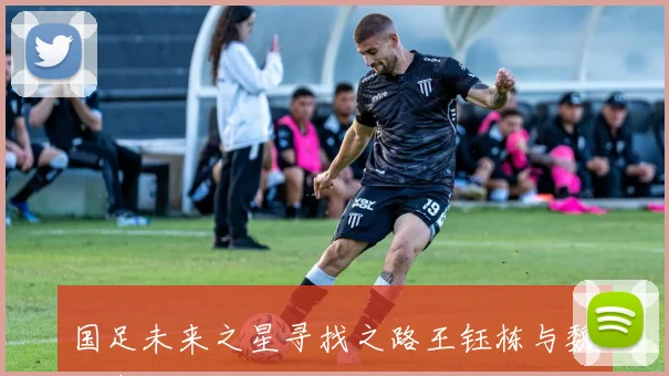 国足未来之星寻找之路王钰栋与魏祥鑫或成新武磊之选