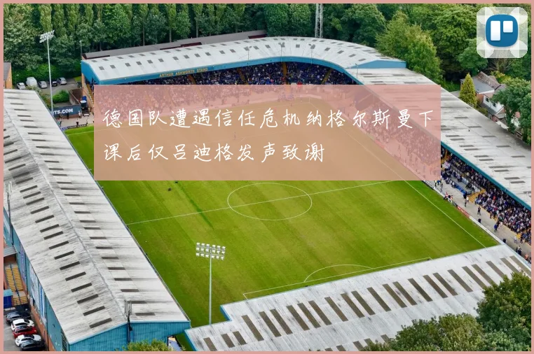 德国队遭遇信任危机纳格尔斯曼下课后仅吕迪格发声致谢