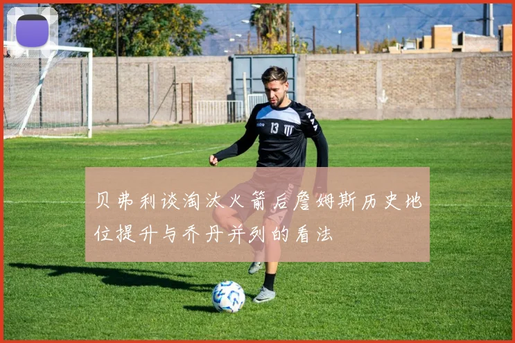 贝弗利谈淘汰火箭后詹姆斯历史地位提升与乔丹并列的看法