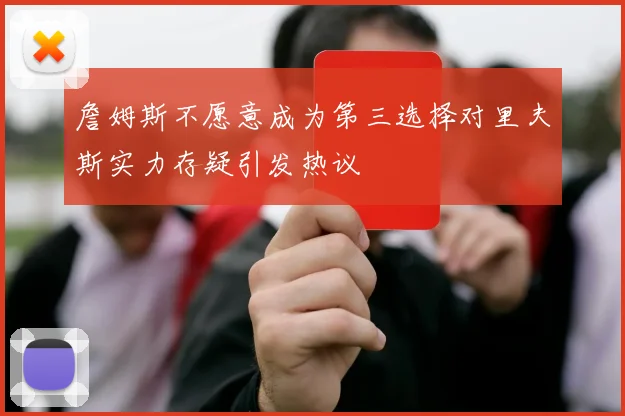 詹姆斯不愿意成为第三选择对里夫斯实力存疑引发热议