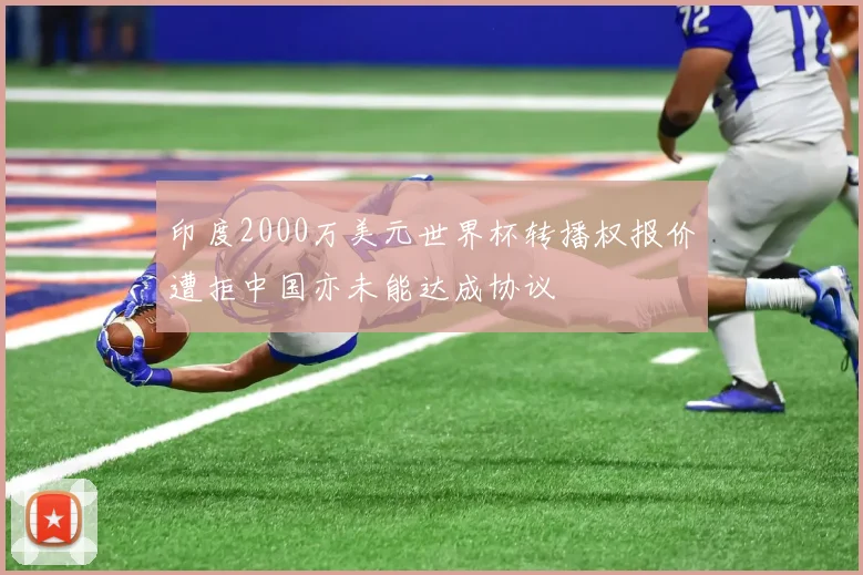 印度2000万美元世界杯转播权报价遭拒中国亦未能达成协议