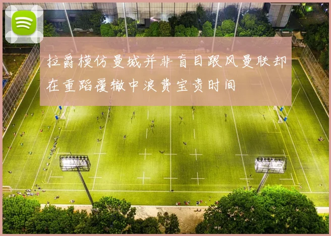 拉爵模仿曼城并非盲目跟风曼联却在重蹈覆辙中浪费宝贵时间