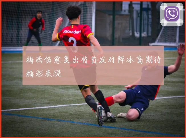 梅西伤愈复出将首发对阵冰岛期待精彩表现