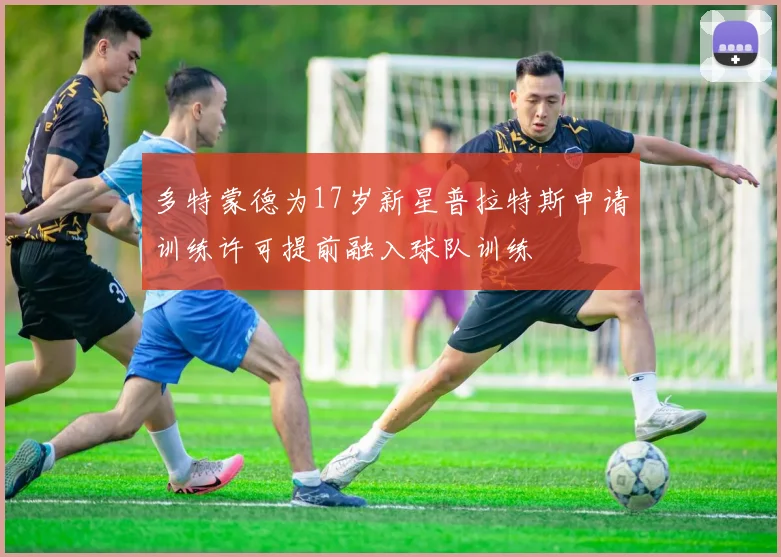 多特蒙德为17岁新星普拉特斯申请训练许可提前融入球队训练