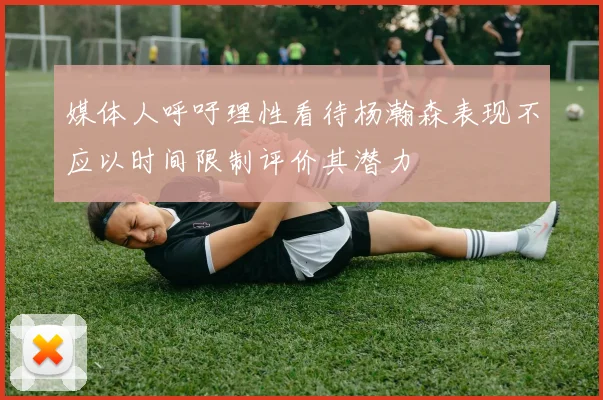 媒体人呼吁理性看待杨瀚森表现不应以时间限制评价其潜力
