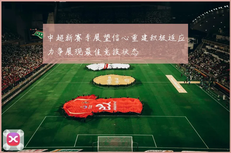 中超新赛季展望信心重建积极适应力争展现最佳竞技状态