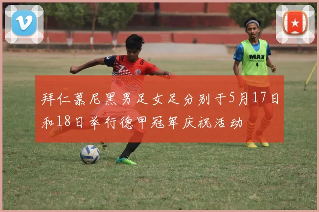 拜仁慕尼黑男足女足分别于5月17日和18日举行德甲冠军庆祝活动