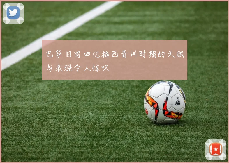 巴萨旧将回忆梅西青训时期的天赋与表现令人惊叹