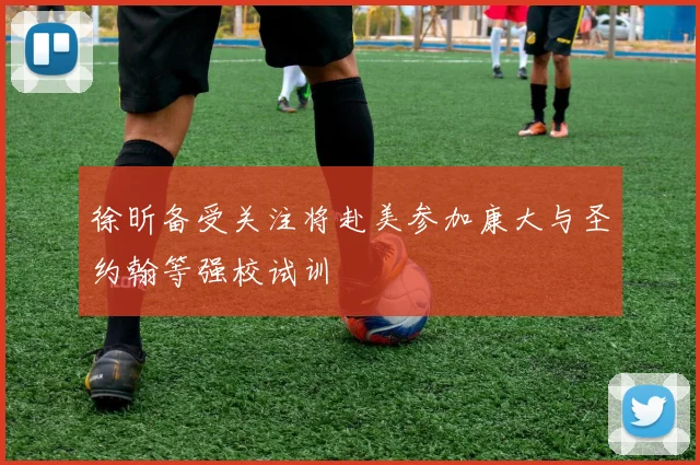 徐昕备受关注将赴美参加康大与圣约翰等强校试训