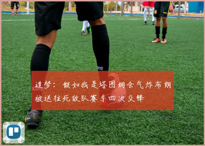 追梦：假如我是塔图姆会气炸布朗被送往死敌队赛季四次交锋