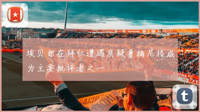 埃贝尔在拜仁遭遇质疑鲁梅尼格成为主要批评者之一